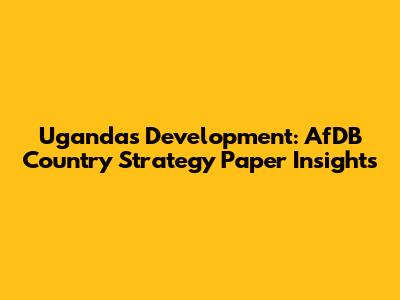 Uganda's Development: AfDB Country Strategy Paper Insights