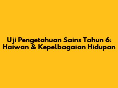 Uji Pengetahuan Sains Tahun 6: Haiwan & Kepelbagaian Hidupan
