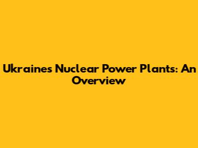 Ukraine's Nuclear Power Plants: An Overview