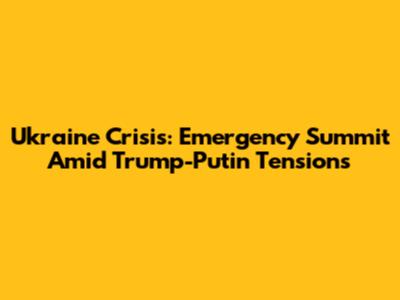 Ukraine Crisis: Emergency Summit Amid Trump-Putin Tensions