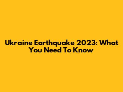 Ukraine Earthquake 2023: What You Need To Know