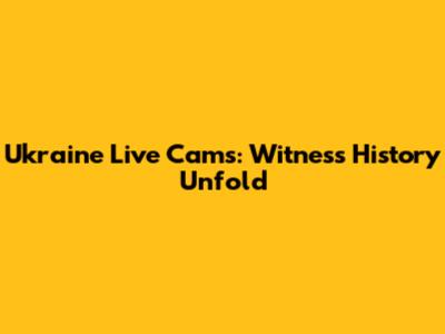 Ukraine Live Cams: Witness History Unfold