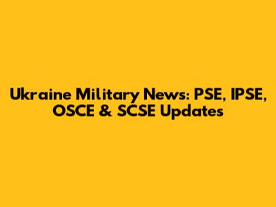 Ukraine Military News: PSE, IPSE, OSCE & SCSE Updates