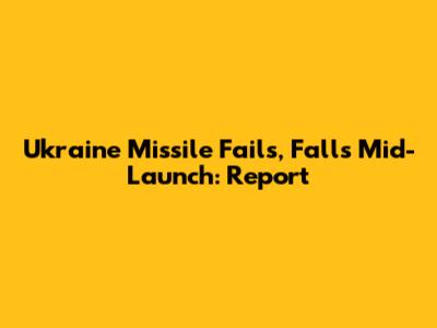 Ukraine Missile Fails, Falls Mid-Launch: Report