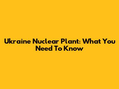Ukraine Nuclear Plant: What You Need To Know