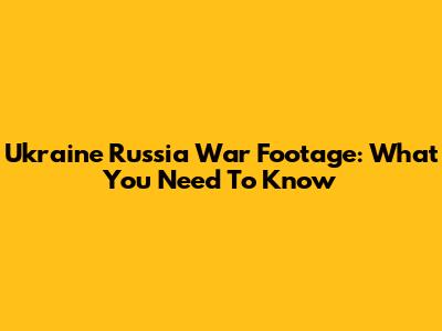 Ukraine Russia War Footage: What You Need To Know
