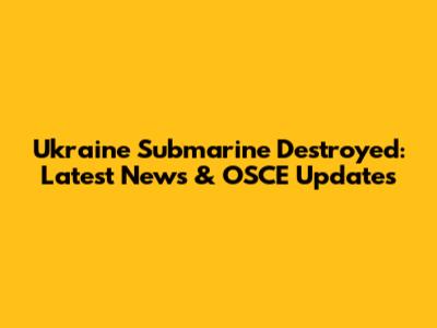Ukraine Submarine Destroyed: Latest News & OSCE Updates