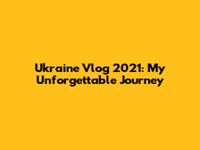 Ukraine Vlog 2021: My Unforgettable Journey