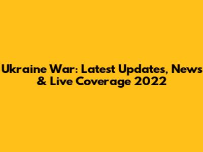 Ukraine War: Latest Updates, News & Live Coverage 2022