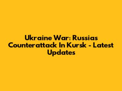 Ukraine War: Russia's Counterattack In Kursk - Latest Updates