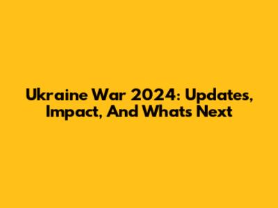 Ukraine War 2024: Updates, Impact, And What's Next