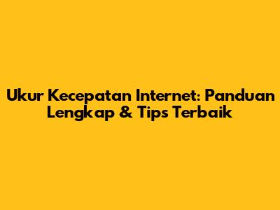 Ukur Kecepatan Internet: Panduan Lengkap & Tips Terbaik