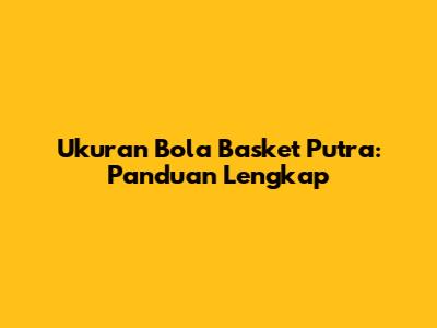 Ukuran Bola Basket Putra: Panduan Lengkap