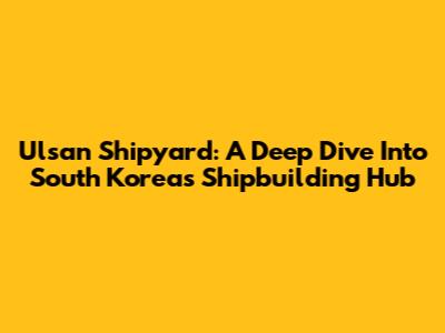 Ulsan Shipyard: A Deep Dive Into South Korea's Shipbuilding Hub