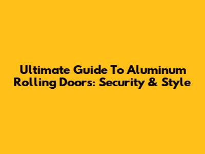 Ultimate Guide To Aluminum Rolling Doors: Security & Style