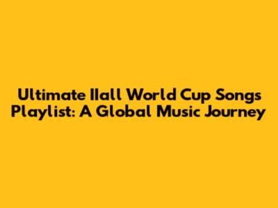 Ultimate IIall World Cup Songs Playlist: A Global Music Journey