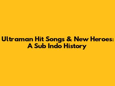 Ultraman Hit Songs & New Heroes: A Sub Indo History