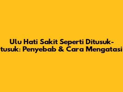 Ulu Hati Sakit Seperti Ditusuk-tusuk: Penyebab & Cara Mengatasi