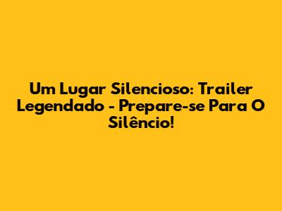 Um Lugar Silencioso: Trailer Legendado - Prepare-se Para O Silêncio!