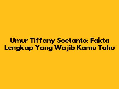 Umur Tiffany Soetanto: Fakta Lengkap Yang Wajib Kamu Tahu