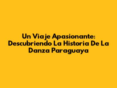 Un Viaje Apasionante: Descubriendo La Historia De La Danza Paraguaya