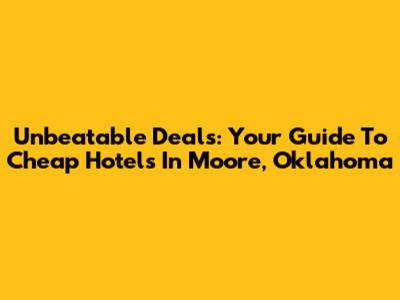 Unbeatable Deals: Your Guide To Cheap Hotels In Moore, Oklahoma