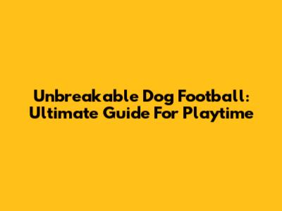 Unbreakable Dog Football: Ultimate Guide For Playtime