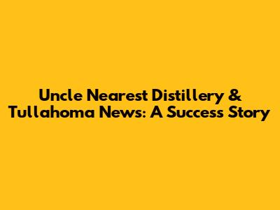 Uncle Nearest Distillery & Tullahoma News: A Success Story