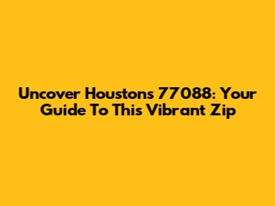 Uncover Houston's 77088: Your Guide To This Vibrant Zip