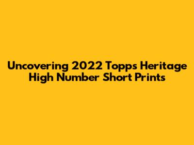 Uncovering 2022 Topps Heritage High Number Short Prints