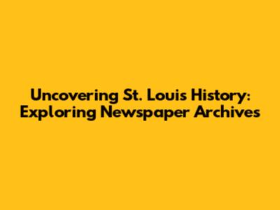 Uncovering St. Louis History: Exploring Newspaper Archives