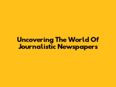 Uncovering The World Of Journalistic Newspapers