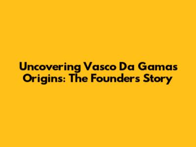 Uncovering Vasco Da Gama's Origins: The Founder's Story