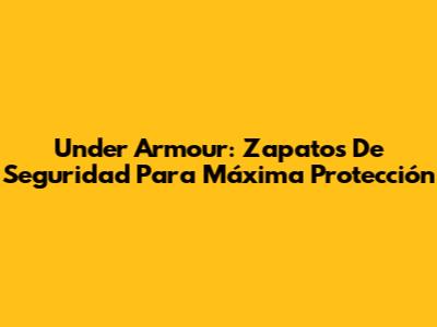 Under Armour: Zapatos De Seguridad Para Máxima Protección