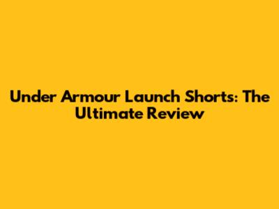 Under Armour Launch Shorts: The Ultimate Review