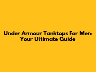 Under Armour Tanktops For Men: Your Ultimate Guide