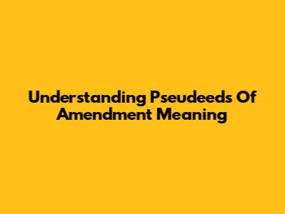 Understanding 'Pseudeeds Of Amendment' Meaning
