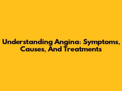 Understanding Angina: Symptoms, Causes, And Treatments
