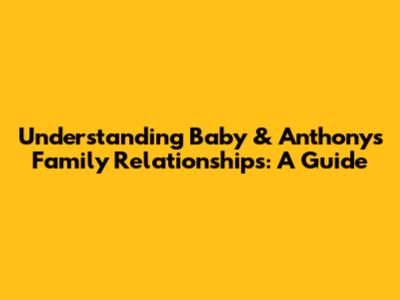 Understanding Baby & Anthony's Family Relationships: A Guide