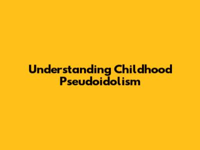 Understanding Childhood Pseudoidolism