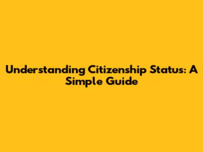 Understanding Citizenship Status: A Simple Guide