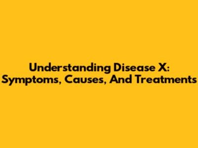 Understanding Disease X: Symptoms, Causes, And Treatments