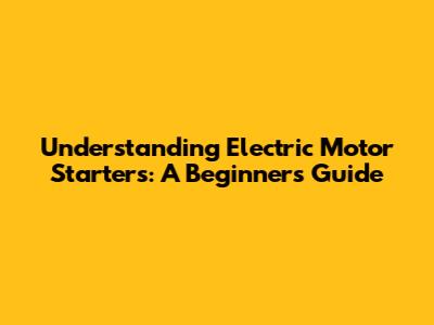 Understanding Electric Motor Starters: A Beginner's Guide