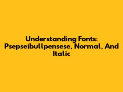 Understanding Fonts: Psepseibullpensese, Normal, And Italic