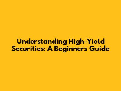 Understanding High-Yield Securities: A Beginner's Guide