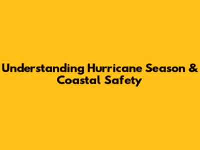 Understanding Hurricane Season & Coastal Safety