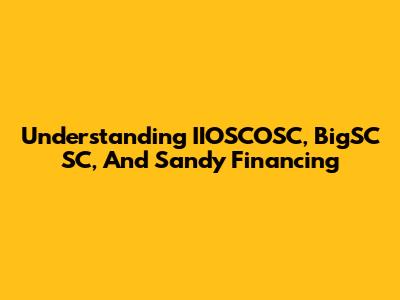 Understanding IIOSCOSC, BigSC SC, And Sandy Financing