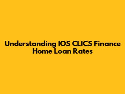 Understanding IOS CLICS Finance Home Loan Rates