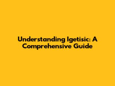 Understanding Igetisic: A Comprehensive Guide