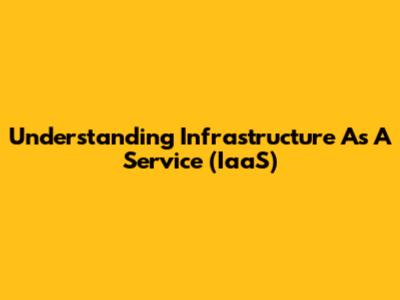 Understanding Infrastructure As A Service (IaaS)